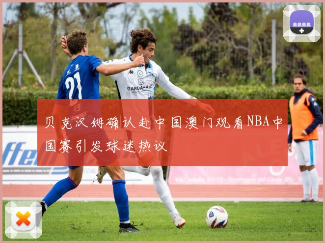 贝克汉姆确认赴中国澳门观看NBA中国赛引发球迷热议