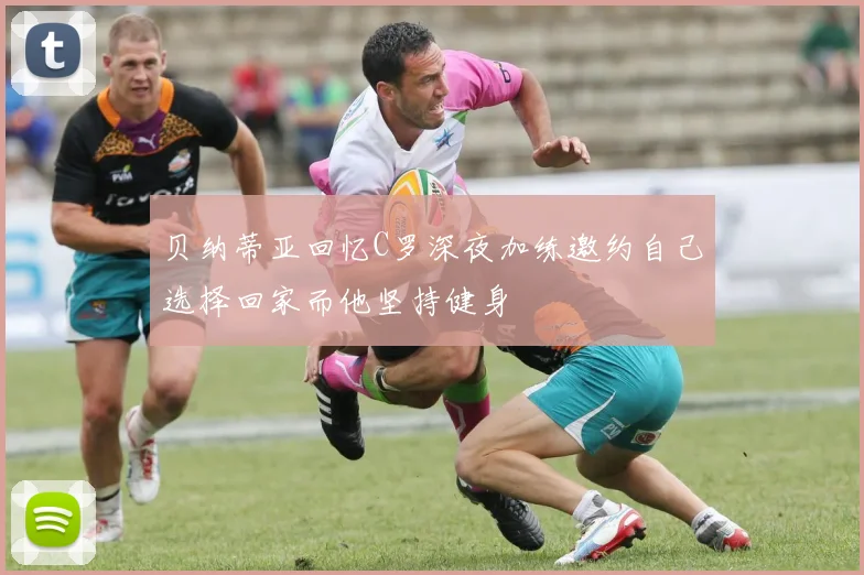 贝纳蒂亚回忆C罗深夜加练邀约自己选择回家而他坚持健身